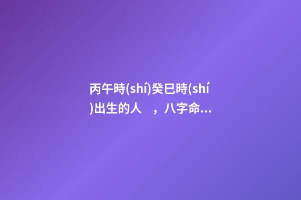 丙午時(shí)癸巳時(shí)出生的人，八字命運(yùn)如何？